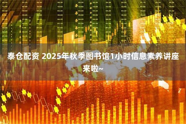 泰仓配资 2025年秋季图书馆1小时信息素养讲座来啦~