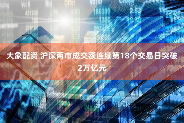 大象配资 沪深两市成交额连续第18个交易日突破2万亿元