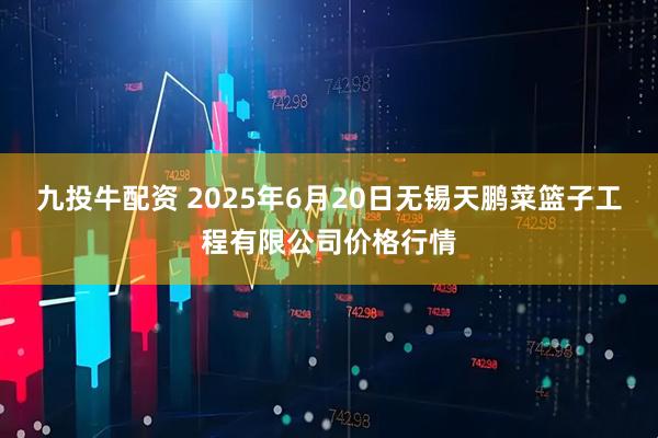 九投牛配资 2025年6月20日无锡天鹏菜篮子工程有限公司价格行情