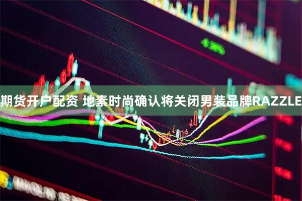 期货开户配资 地素时尚确认将关闭男装品牌RAZZLE