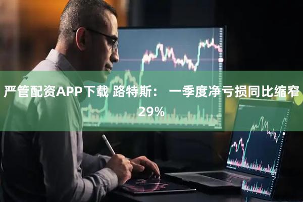严管配资APP下载 路特斯： 一季度净亏损同比缩窄29%