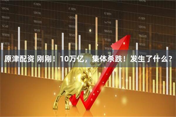 原津配资 刚刚！10万亿，集体杀跌！发生了什么？