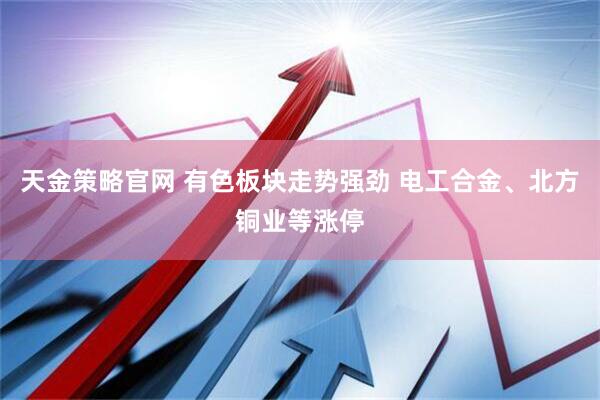 天金策略官网 有色板块走势强劲 电工合金、北方铜业等涨停