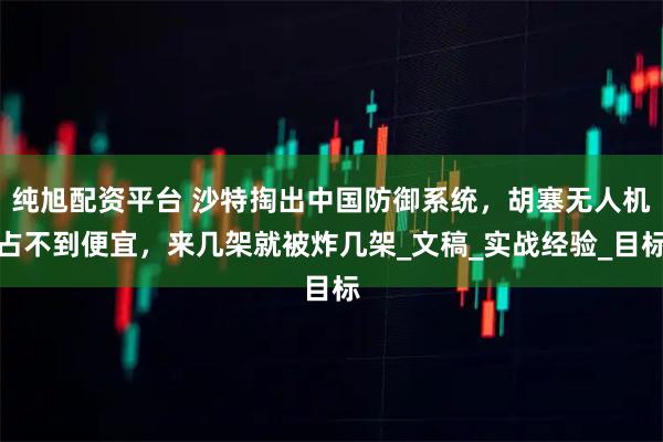 纯旭配资平台 沙特掏出中国防御系统，胡塞无人机占不到便宜，来几架就被炸几架_文稿_实战经验_目标