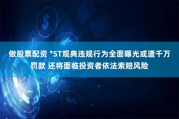 做股票配资 *ST观典违规行为全面曝光或遭千万罚款 还将面临投资者依法索赔风险