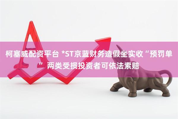 柯塞威配资平台 *ST京蓝财务造假坐实收“预罚单” 两类受损投资者可依法索赔