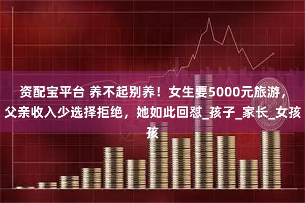 资配宝平台 养不起别养！女生要5000元旅游，父亲收入少选择拒绝，她如此回怼_孩子_家长_女孩