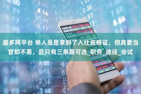盛多网平台 举人虽是拿到了入仕资格证，但真要当官却不易，且只有三条路可选_职务_途径_会试