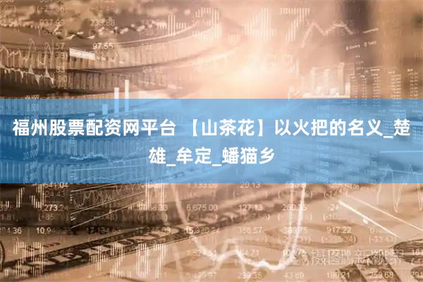 福州股票配资网平台 【山茶花】以火把的名义_楚雄_牟定_蟠猫乡