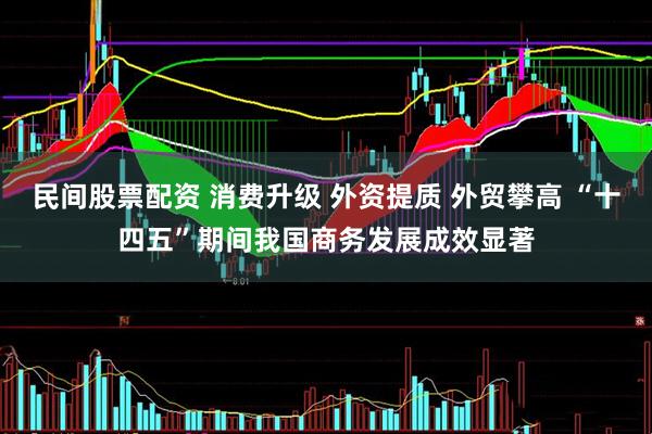 民间股票配资 消费升级 外资提质 外贸攀高 “十四五”期间我国商务发展成效显著