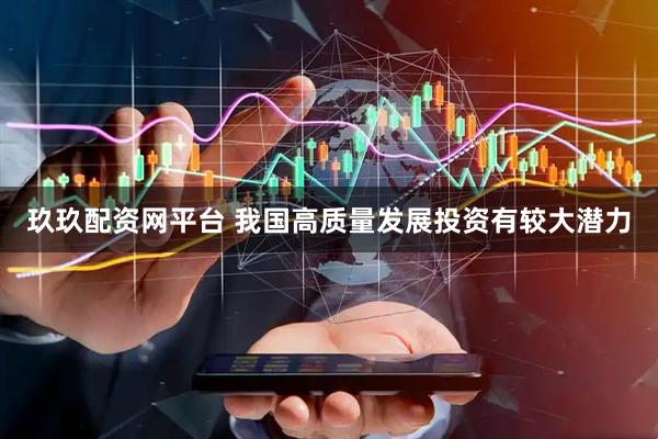 玖玖配资网平台 我国高质量发展投资有较大潜力