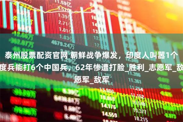 泰州股票配资官网 朝鲜战争爆发，印度人叫嚣1个印度兵能打6个中国兵，62年惨遭打脸_胜利_志愿军_敌军