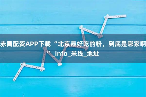 赤禹配资APP下载 “北京最好吃的粉，到底是哪家啊”_info_米线_地址