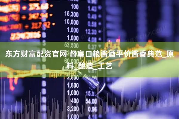 东方财富配资官网 督皇口粮酱酒平价酱香典范_原料_酿造_工艺