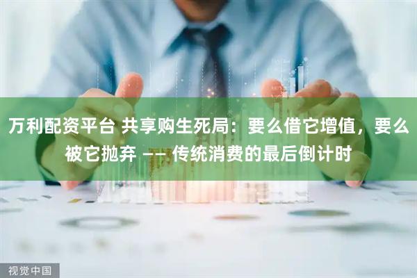 万利配资平台 共享购生死局：要么借它增值，要么被它抛弃 —— 传统消费的最后倒计时