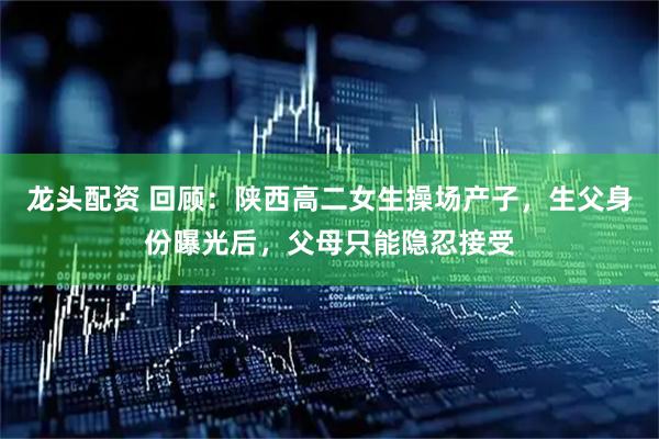 龙头配资 回顾：陕西高二女生操场产子，生父身份曝光后，父母只能隐忍接受