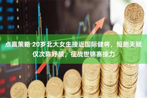点赢策略 20岁北大女生接近国际健将，短跑天赋仅次陈妤颉，征战世锦赛接力