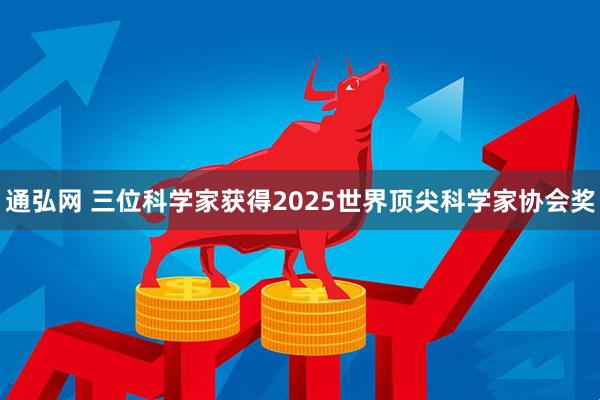 通弘网 三位科学家获得2025世界顶尖科学家协会奖