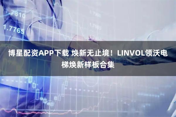 博星配资APP下载 焕新无止境！LINVOL领沃电梯焕新样板合集