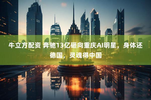 牛立方配资 奔驰13亿砸向重庆AI明星，身体还德国，灵魂得中国
