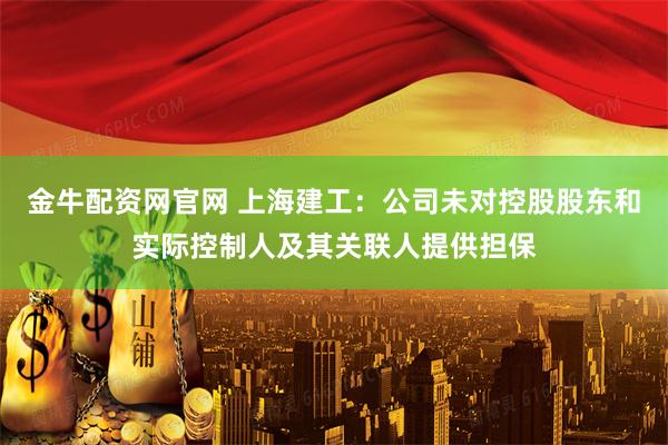 金牛配资网官网 上海建工：公司未对控股股东和实际控制人及其关联人提供担保
