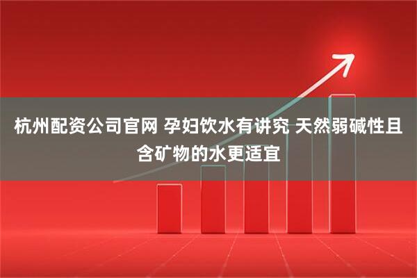 杭州配资公司官网 孕妇饮水有讲究 天然弱碱性且含矿物的水更适宜