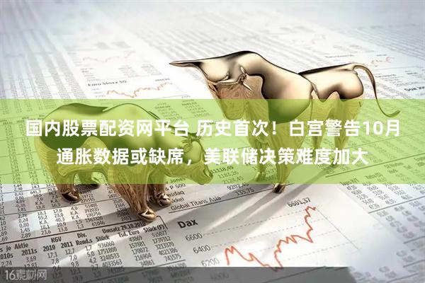 国内股票配资网平台 历史首次！白宫警告10月通胀数据或缺席，美联储决策难度加大
