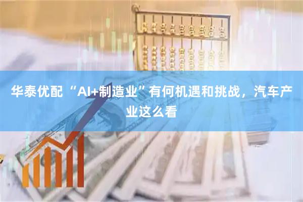 华泰优配 “AI+制造业”有何机遇和挑战，汽车产业这么看