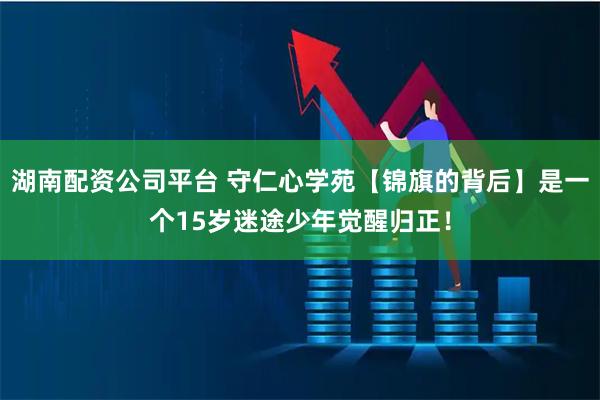 湖南配资公司平台 守仁心学苑【锦旗的背后】是一个15岁迷途少年觉醒归正！