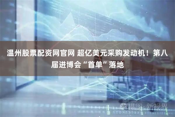 温州股票配资网官网 超亿美元采购发动机！第八届进博会“首单”落地