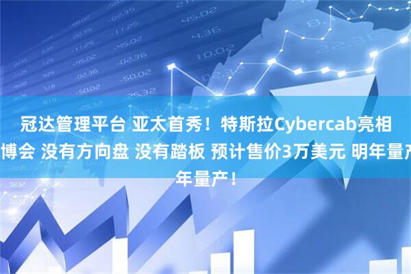 冠达管理平台 亚太首秀！特斯拉Cybercab亮相进博会 没有方向盘 没有踏板 预计售价3万美元 明年量产！