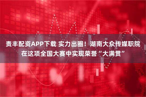 责丰配资APP下载 实力出圈！湖南大众传媒职院在这项全国大赛中实现荣誉“大满贯”