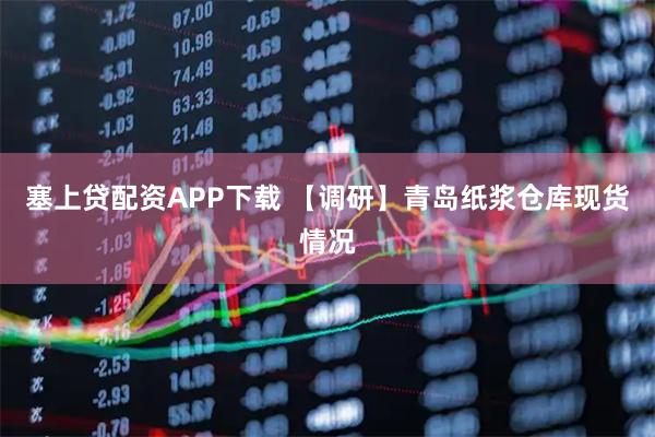 塞上贷配资APP下载 【调研】青岛纸浆仓库现货情况