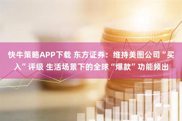 快牛策略APP下载 东方证券：维持美图公司“买入”评级 生活场景下的全球“爆款”功能频出