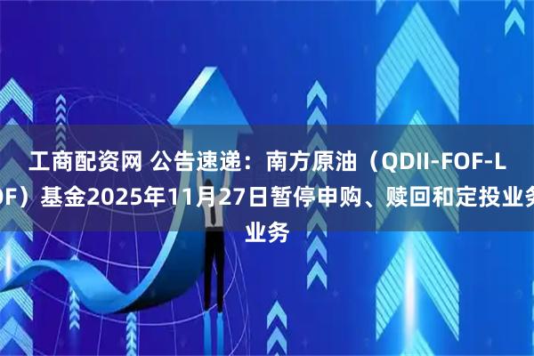 工商配资网 公告速递：南方原油（QDII-FOF-LOF）基金2025年11月27日暂停申购、赎回和定投业务