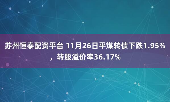 苏州恒泰配资平台 11月26日平煤转债下跌1.95%，转股溢价率36.17%