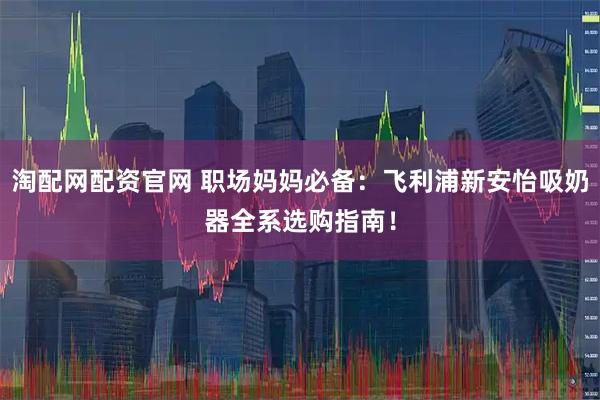 淘配网配资官网 职场妈妈必备：飞利浦新安怡吸奶器全系选购指南！