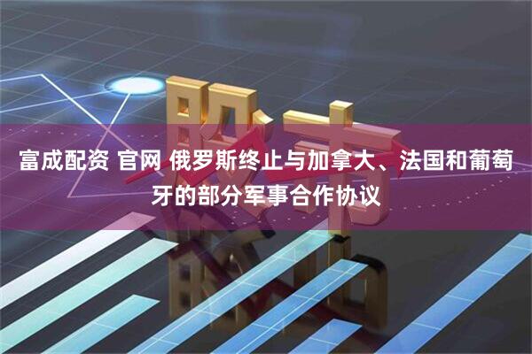富成配资 官网 俄罗斯终止与加拿大、法国和葡萄牙的部分军事合作协议