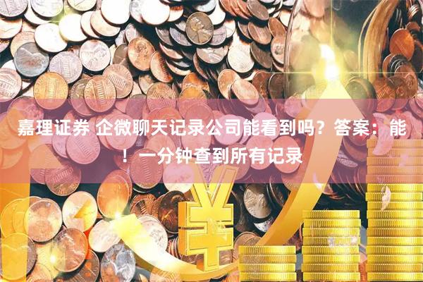 嘉理证券 企微聊天记录公司能看到吗？答案：能！一分钟查到所有记录