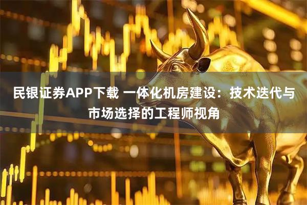 民银证券APP下载 一体化机房建设：技术迭代与市场选择的工程师视角