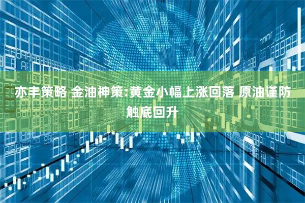 亦丰策略 金油神策:黄金小幅上涨回落 原油谨防触底回升
