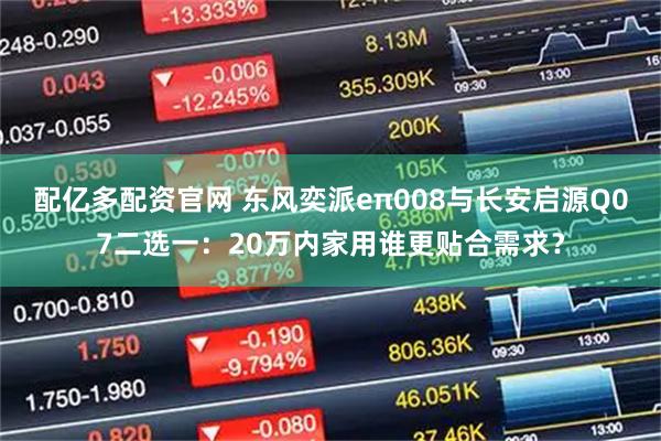 配亿多配资官网 东风奕派eπ008与长安启源Q07二选一：20万内家用谁更贴合需求？
