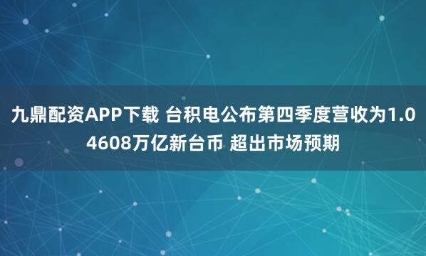 九鼎配资APP下载 台积电公布第四季度营收为1.04608万亿新台币 超出市场预期