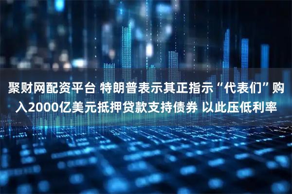 聚财网配资平台 特朗普表示其正指示“代表们”购入2000亿美元抵押贷款支持债券 以此压低利率
