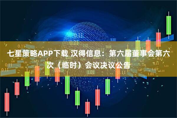 七星策略APP下载 汉得信息：第六届董事会第六次（临时）会议决议公告