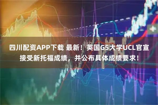 四川配资APP下载 最新！英国G5大学UCL官宣接受新托福成绩，并公布具体成绩要求！