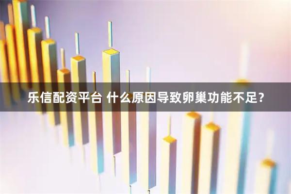 乐信配资平台 什么原因导致卵巢功能不足？