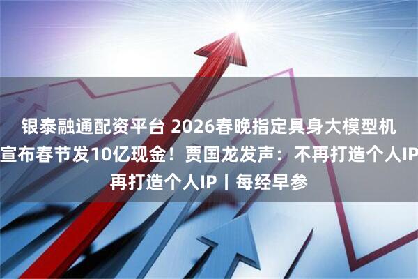 银泰融通配资平台 2026春晚指定具身大模型机器人；腾讯宣布春节发10亿现金！贾国龙发声：不再打造个人IP丨每经早参