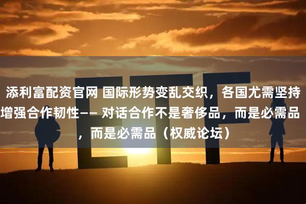 添利富配资官网 国际形势变乱交织，各国尤需坚持对话协商、增强合作韧性—— 对话合作不是奢侈品，而是必需品（权威论坛）