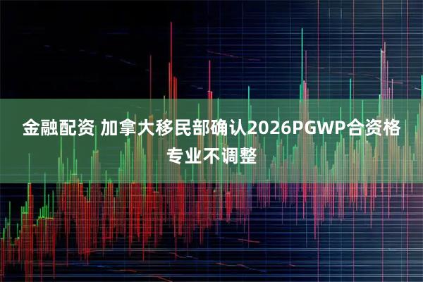 金融配资 加拿大移民部确认2026PGWP合资格专业不调整